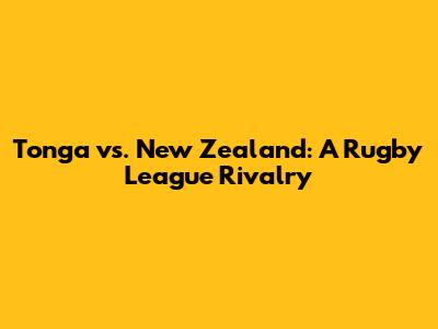 Tonga vs. New Zealand: A Rugby League Rivalry