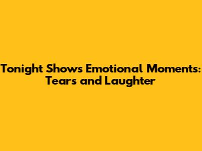 Tonight Show's Emotional Moments: Tears and Laughter