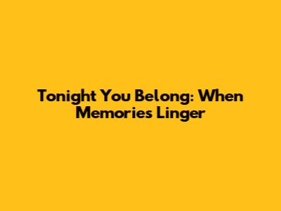 Tonight You Belong: When Memories Linger