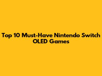 Top 10 Must-Have Nintendo Switch OLED Games