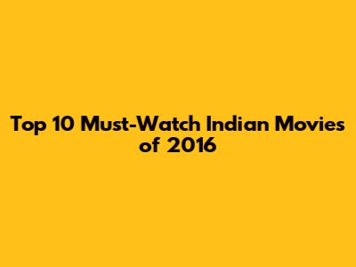 Top 10 Must-Watch Indian Movies of 2016