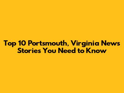 Top 10 Portsmouth, Virginia News Stories You Need to Know