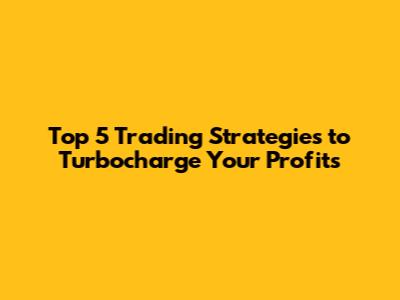 Top 5 Trading Strategies to Turbocharge Your Profits