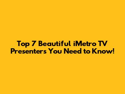 Top 7 Beautiful iMetro TV Presenters You Need to Know!