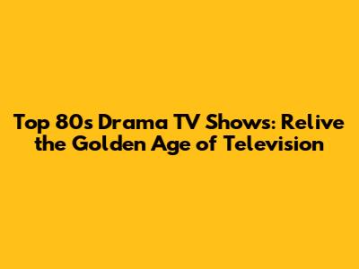 Top 80s Drama TV Shows: Relive the Golden Age of Television