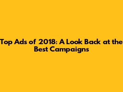 Top Ads of 2018: A Look Back at the Best Campaigns