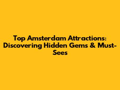 Top Amsterdam Attractions: Discovering Hidden Gems & Must-Sees
