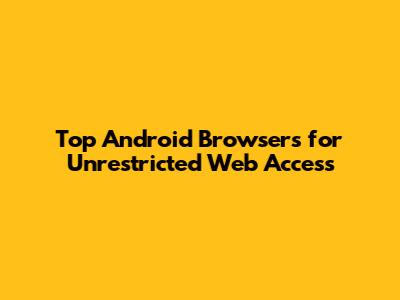 Top Android Browsers for Unrestricted Web Access