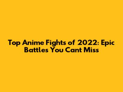 Top Anime Fights of 2022: Epic Battles You Can't Miss