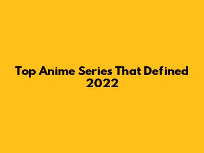 Top Anime Series That Defined 2022