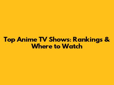 Top Anime TV Shows: Rankings & Where to Watch