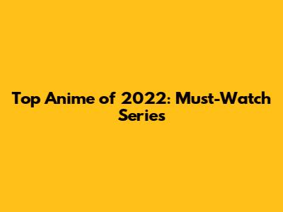 Top Anime of 2022: Must-Watch Series