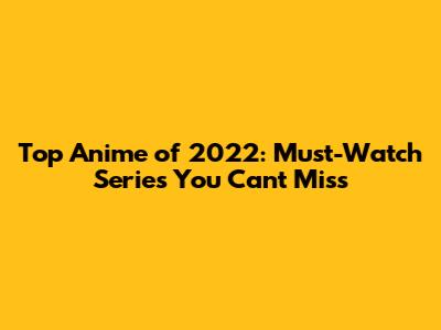 Top Anime of 2022: Must-Watch Series You Can't Miss