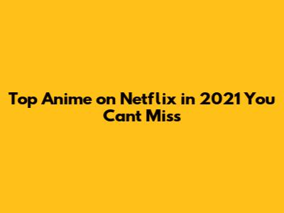 Top Anime on Netflix in 2021 You Can't Miss