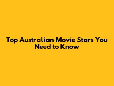 Top Australian Movie Stars You Need to Know