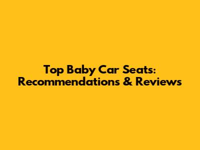Top Baby Car Seats: Recommendations & Reviews