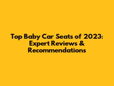 Top Baby Car Seats of 2023: Expert Reviews & Recommendations