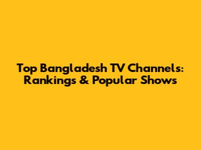 Top Bangladesh TV Channels: Rankings & Popular Shows