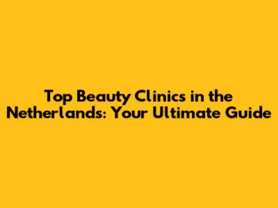 Top Beauty Clinics in the Netherlands: Your Ultimate Guide