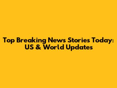 Top Breaking News Stories Today: US & World Updates