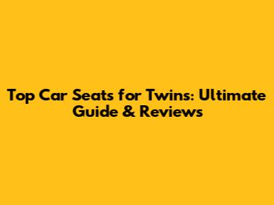 Top Car Seats for Twins: Ultimate Guide & Reviews