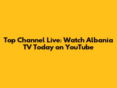 Top Channel Live: Watch Albania TV Today on YouTube