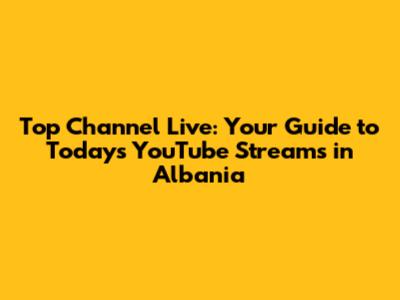 Top Channel Live: Your Guide to Today's YouTube Streams in Albania