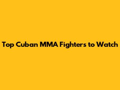 Top Cuban MMA Fighters to Watch