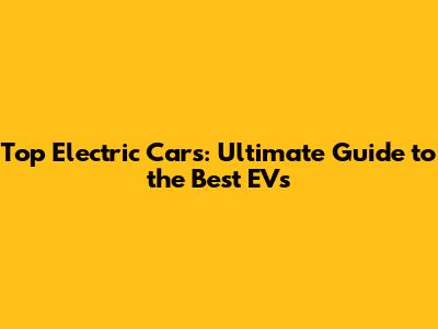 Top Electric Cars: Ultimate Guide to the Best EVs