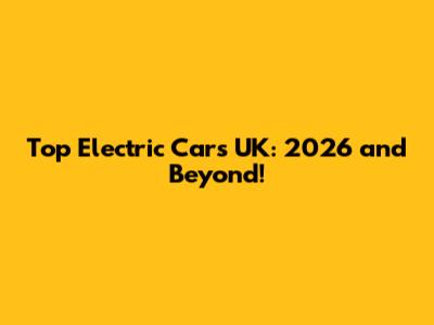 Top Electric Cars UK: 2026 and Beyond!
