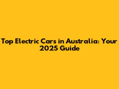 Top Electric Cars in Australia: Your 2025 Guide