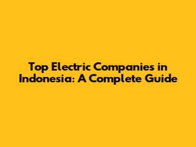 Top Electric Companies in Indonesia: A Complete Guide