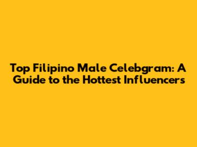 Top Filipino Male Celebgram: A Guide to the Hottest Influencers