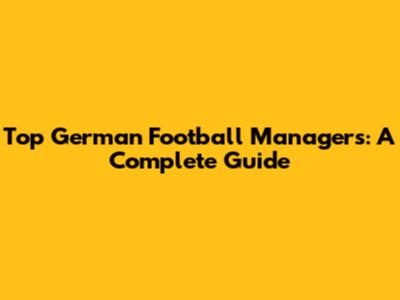 Top German Football Managers: A Complete Guide