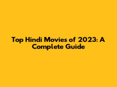 Top Hindi Movies of 2023: A Complete Guide