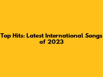Top Hits: Latest International Songs of 2023