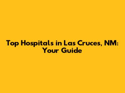 Top Hospitals in Las Cruces, NM: Your Guide