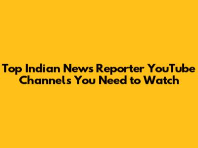 Top Indian News Reporter YouTube Channels You Need to Watch