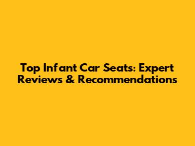 Top Infant Car Seats: Expert Reviews & Recommendations