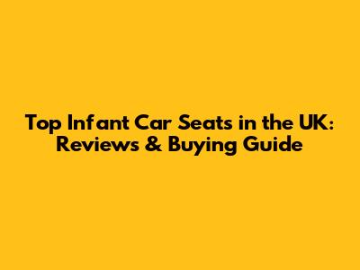 Top Infant Car Seats in the UK: Reviews & Buying Guide