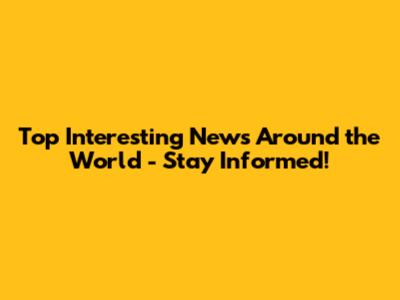 Top Interesting News Around the World - Stay Informed!