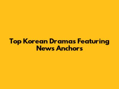 Top Korean Dramas Featuring News Anchors
