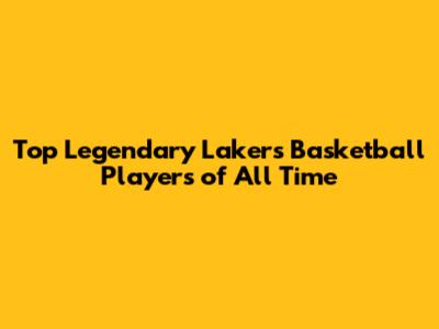 Top Legendary Lakers Basketball Players of All Time