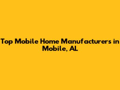 Top Mobile Home Manufacturers in Mobile, AL