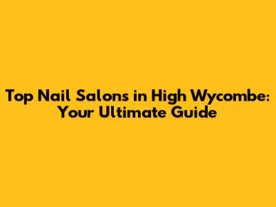 Top Nail Salons in High Wycombe: Your Ultimate Guide