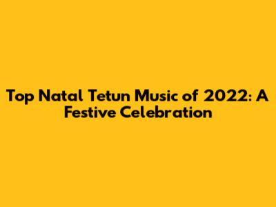 Top Natal Tetun Music of 2022: A Festive Celebration