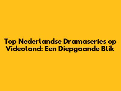 Top Nederlandse Dramaseries op Videoland: Een Diepgaande Blik