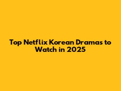 Top Netflix Korean Dramas to Watch in 2025