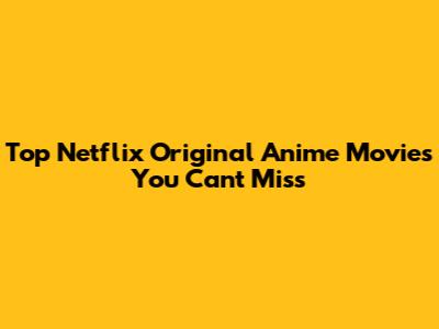 Top Netflix Original Anime Movies You Can't Miss