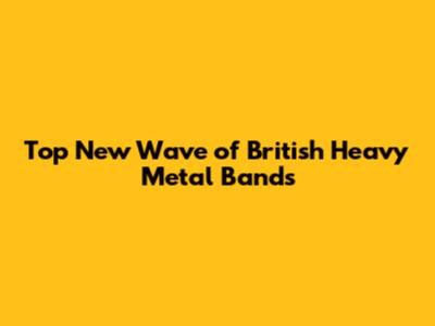Top New Wave of British Heavy Metal Bands